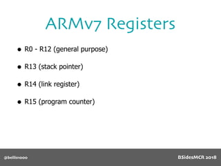 • R0 - R12 (general purpose)
• R13 (stack pointer)
• R14 (link register)
• R15 (program counter)
ARMv7 Registers
@bellis1000 BSidesMCR 2018
 