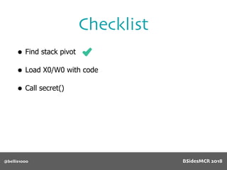 @bellis1000
Checklist
• Find stack pivot
• Load X0/W0 with code
• Call secret()
BSidesMCR 2018
 