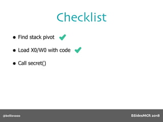 @bellis1000
Checklist
• Find stack pivot
• Load X0/W0 with code
• Call secret()
BSidesMCR 2018
 