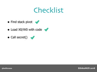 @bellis1000
Checklist
• Find stack pivot
• Load X0/W0 with code
• Call secret()
BSidesMCR 2018
 
