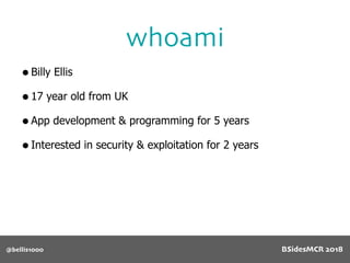 whoami
•Billy Ellis
•17 year old from UK
•App development & programming for 5 years
•Interested in security & exploitation for 2 years
@bellis1000 BSidesMCR 2018
 