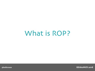 What is ROP?
@bellis1000 BSidesMCR 2018
 