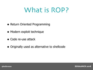 • Return Oriented Programming
• Modern exploit technique
• Code re-use attack
• Originally used as alternative to shellcode
What is ROP?
@bellis1000 BSidesMCR 2018
 