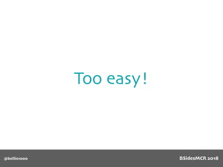 Too easy!
@bellis1000 BSidesMCR 2018
 