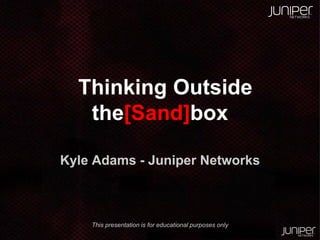 Thinking Outside
the[Sand]box
Kyle Adams - Juniper Networks

This presentation is for educational purposes only

 