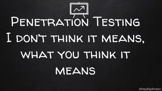 @haydnjohnson
Penetration Testing
I don’t think it means,
what you think it
means
 