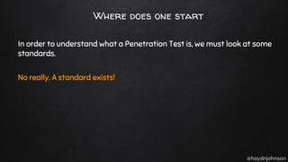 @haydnjohnson
Where does one start
In order to understand what a Penetration Test is, we must look at some
standards.
No really. A standard exists!
 