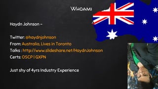@haydnjohnson
Whoami
Haydn Johnson -
Twitter: @haydnjohnson
From: Australia, Lives in Toronto
Talks : http://www.slideshare.net/HaydnJohnson
Certs: OSCP | GXPN
Just shy of 4yrs Industry Experience
 