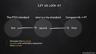 @haydnjohnson
Let us look at
The PTES standard What is in the standard Compare VA -> PT
first second third
Will explain the key points
Compare with vulnerability assessment
Show example
 