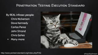 @haydnjohnson
Penetration Testing Execution Standard
By REAL infosec people:
Chris Nickerson
Dave Kennedy
Carlos Perez
John Strand
Chris Gates
+ Many more
http://www.pentest-standard.org/index.php/FAQ
 