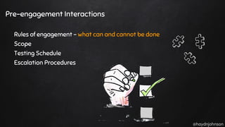@haydnjohnson
Pre-engagement Interactions
Rules of engagement - what can and cannot be done
Scope
Testing Schedule
Escalation Procedures
 
