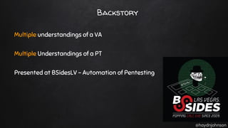 @haydnjohnson
Backstory
Multiple understandings of a VA
Multiple Understandings of a PT
Presented at BSidesLV - Automation of Pentesting
 