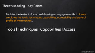 @haydnjohnson
Threat Modeling - Key Points
Enables the tester to focus on delivering an engagement that closely
emulates the tools, techniques, capabilities, accessibility and general
profile of the attacker….
Tools | Techniques | Capabilities | Access
 