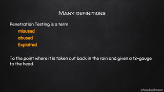 @haydnjohnson
Many definitions
Penetration Testing is a term
misused
abused
Exploited
To the point where it is taken out back in the rain and given a 12-gauge
to the head.
 
