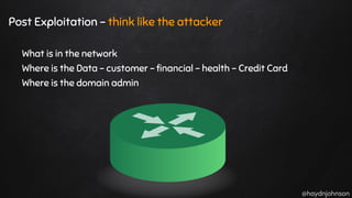 @haydnjohnson
Post Exploitation - think like the attacker
What is in the network
Where is the Data - customer - financial - health - Credit Card
Where is the domain admin
 