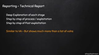 @haydnjohnson
Reporting - Technical Report
Deep Explanation of each stage
Step by step of process / exploitation
Step by step of Post exploitation
Similar to VA - But shows much more than a list of vulns
 