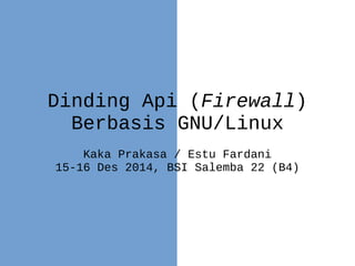 Dinding Api (Firewall)
Berbasis GNU/Linux
Kaka Prakasa / Estu Fardani
15-16 Des 2014, BSI Salemba 22 (B4)
 