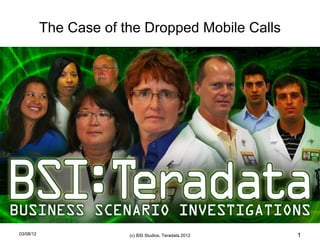 The Case of the Dropped Mobile Calls




03/08/12                (c) BSI Studios, Teradata 2012   1
 