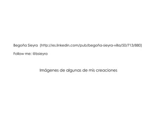 Begoña Sieyra (http://es.linkedin.com/pub/begoña-sieyra-villa/50/713/880)

Follow me: @bsieyra



              Imágenes de algunas de mis creaciones
 