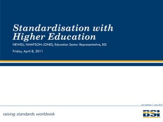 Standardisation with Higher Education   NEWELL HAMPSON-JONES, Education Sector Representative, BSI Friday, April 8, 2011 Last Updated: 1 st  June, 2010 