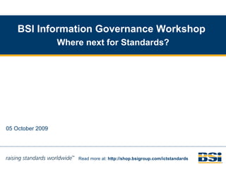 BSI Information Governance Workshop   Where next for Standards? 05 October 2009 Read more at:  http://shop.bsigroup.com/ictstandards 