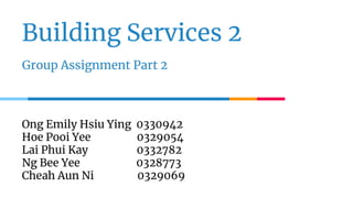 Building Services 2
Group Assignment Part 2
Ong Emily Hsiu Ying 0330942
Hoe Pooi Yee 0329054
Lai Phui Kay 0332782
Ng Bee Yee 0328773
Cheah Aun Ni 0329069
 