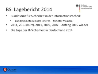 BSI Lagebericht 2014
• Bundesamt für Sicherheit in der Informationstechnik
• Bundesministerium des Inneren – Minister Maizière
• 2014, 2013 (kurz), 2011, 2009, 2007 – Anfang 2015 wieder
• Die Lage der IT-Sicherheit in Deutschland 2014
 