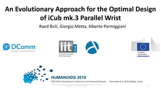 An Evolutionary Approach for the Optimal Design
of iCub mk.3 Parallel Wrist
Raed Bsili, Giorgio Metta, Alberto Parmiggiani
This project has received funding from the European Union’s Horizon 2020 research and innovation programme under the
Marie Skłodowska-Curie grant agreement No 676063 1
 