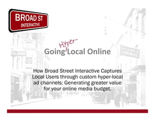 Hy per-
     Going Local Online

How Broad Street Interactive Captures
Local Users through custom hyper-local
ad channels: Generating greater value
    for your online media budget.

                Broad Street Interactive
             www.broadstreetinteractive.com
 