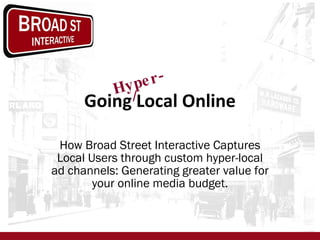 Going Local Online How Broad Street Interactive Captures Local Users through custom hyper-local ad channels: Generating greater value for your online media budget. Hyper- 