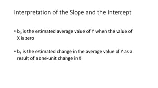 • b0 is the estimated average value of Y when the value of
X is zero
• b1 is the estimated change in the average value of Y as a
result of a one-unit change in X
Interpretation of the Slope and the Intercept
 