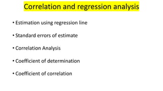 Correlation and regression analysis
• Estimation using regression line
• Standard errors of estimate
• Correlation Analysis
• Coefficient of determination
• Coefficient of correlation
 