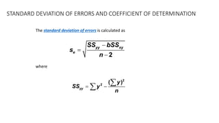 STANDARD DEVIATION OF ERRORS AND COEFFICIENT OF DETERMINATION
The standard deviation of errors is calculated as
where
2
yy xy
e
SS bSS
s
n
-
=
-
2
2
( )
yy
y
SS y
n
= -
å
å
 