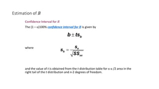 Estimation of B
Confidence Interval for B
The (1 – α)100% confidence interval for B is given by
where
and the value of t is obtained from the t distribution table for α α /2 area in the
right tail of the t distribution and n-2 degrees of freedom.
b
b ts
±
e
b
xx
s
s
SS
=
 