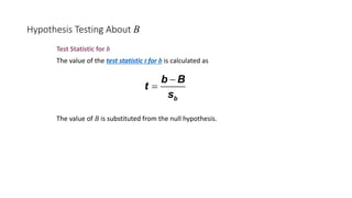 Hypothesis Testing About B
Test Statistic for b
The value of the test statistic t for b is calculated as
The value of B is substituted from the null hypothesis.
b
b B
t
s
-
=
 