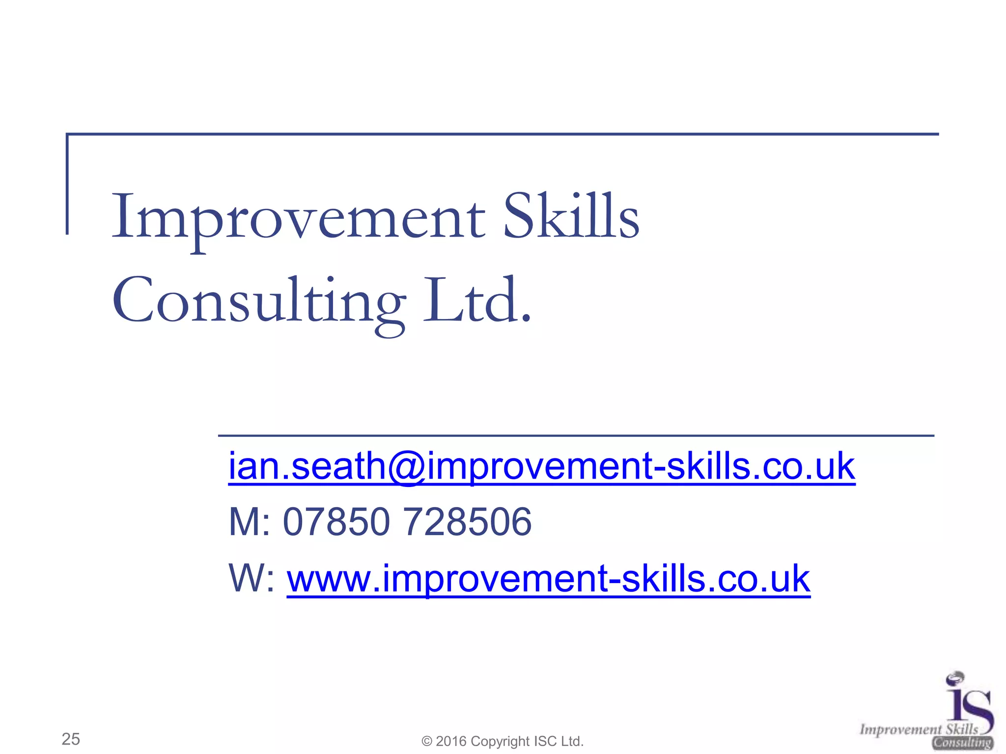 Improvement Skills
Consulting Ltd.
ian.seath@improvement-skills.co.uk
M: 07850 728506
W: www.improvement-skills.co.uk
© 2016 Copyright ISC Ltd.25
 