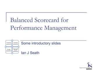 Balanced Scorecard for
Performance Management
Some introductory slides
Ian J Seath
 