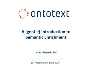 A (gentle) Introduction to 
Semantic Enrichment 
Jarred McGinnis, PhD 
BSI Presentation, June 2014 
 