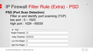 IP Firewall Filter Rule (Extra) - PSD
ID-NETWORKERS | WWW.IDN.ID
PSD (Port Scan Detection)
Filter or and identify port scanning (TCP)
low port : 0 – 1023
high port : 1024 - 65535
38
 