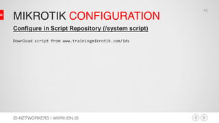 MIKROTIK CONFIGURATION
ID-NETWORKERS | WWW.IDN.ID
Configure in Script Repository (/system script)
Download script from www.trainingmikrotik.com/ids
42
 