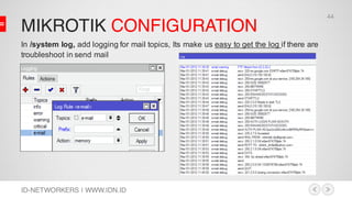 MIKROTIK CONFIGURATION
ID-NETWORKERS | WWW.IDN.ID
In /system log, add logging for mail topics, Its make us easy to get the log if there are
troubleshoot in send mail
44
 