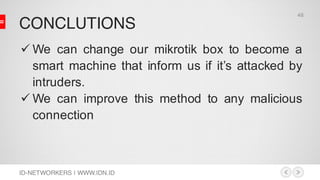 CONCLUTIONS
ID-NETWORKERS | WWW.IDN.ID
ü We can change our mikrotik box to become a
smart machine that inform us if it’s attacked by
intruders.
ü We can improve this method to any malicious
connection
48
 