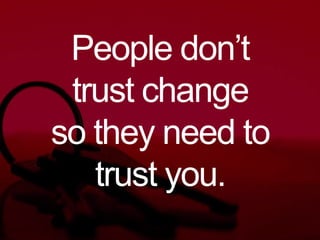 People don’t
trust change
so they need to
trust you.
 