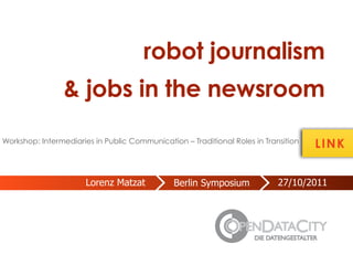 robot journalism
                & jobs in the newsroom
Workshop: Intermediaries in Public Communication – Traditional Roles in Transition
                                                                                     LINK


                       Lorenz Matzat           Berlin Symposium             27/10/2011
 