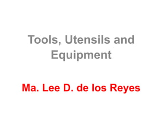 Tools, Utensils and
Equipment
Ma. Lee D. de los Reyes
 