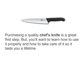 cc
Purchasing a quality chef's knife is a great
first step. But, you'll want to learn how to use
it properly and how to ta...