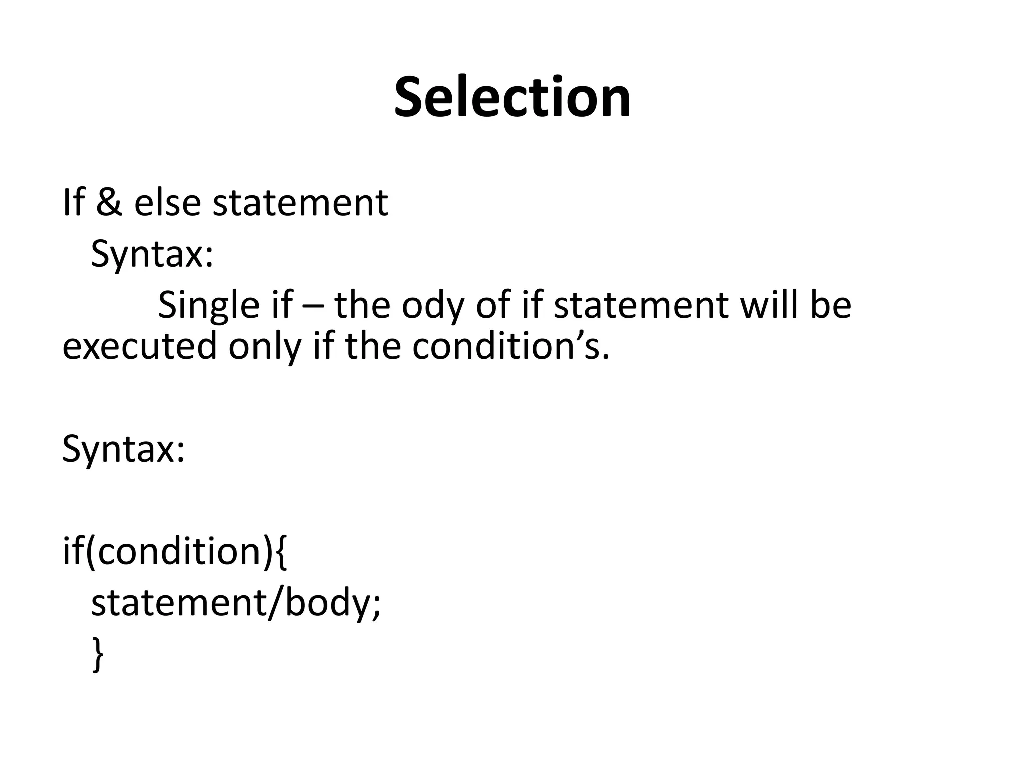 Selection
If & else statement
Syntax:
Single if – the ody of if statement will be
executed only if the condition’s.
Syntax:
if(condition){
statement/body;
}
 