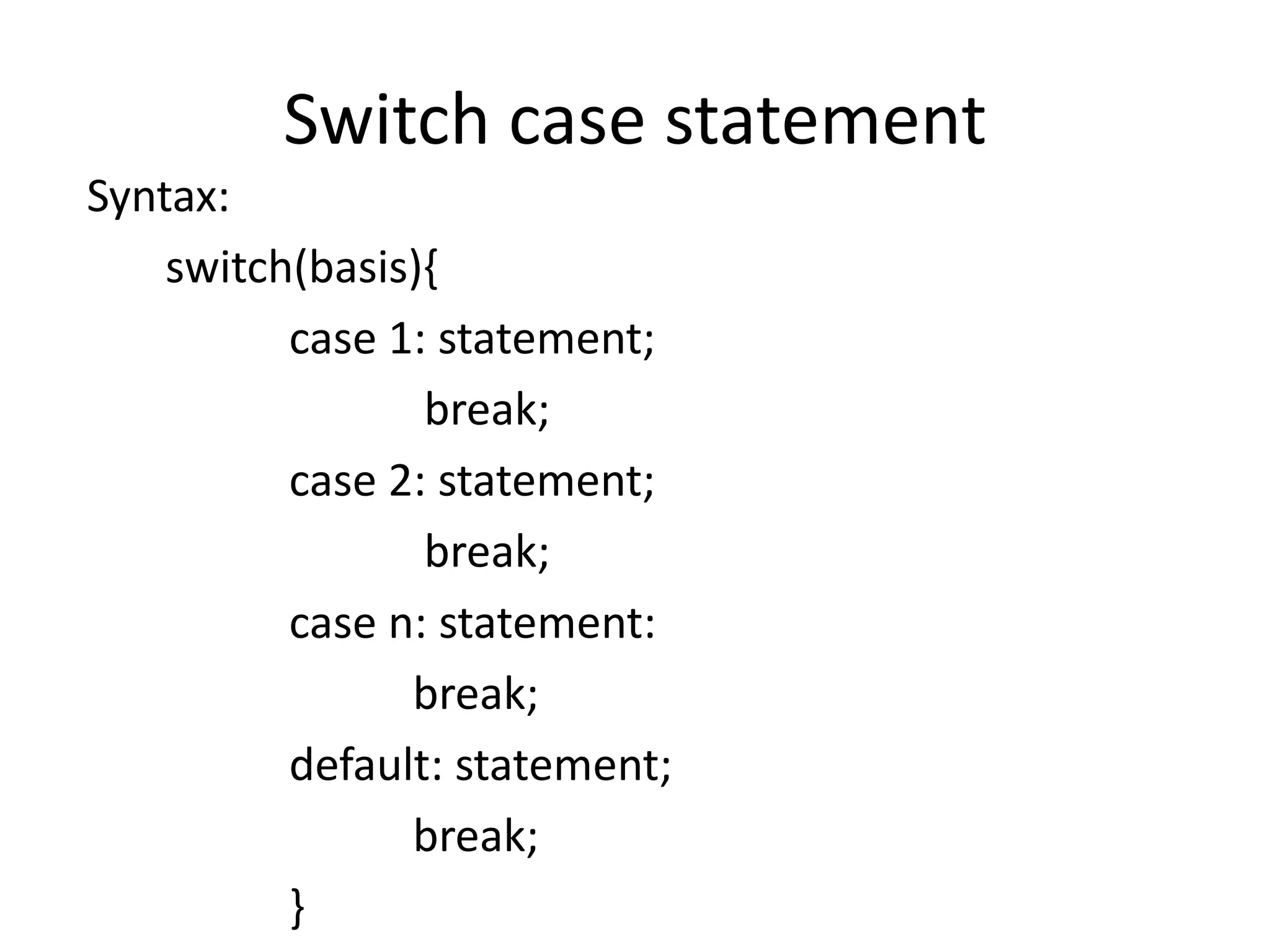 Switch case statement
Syntax:
switch(basis){
case 1: statement;
break;
case 2: statement;
break;
case n: statement:
break;
default: statement;
break;
}
 