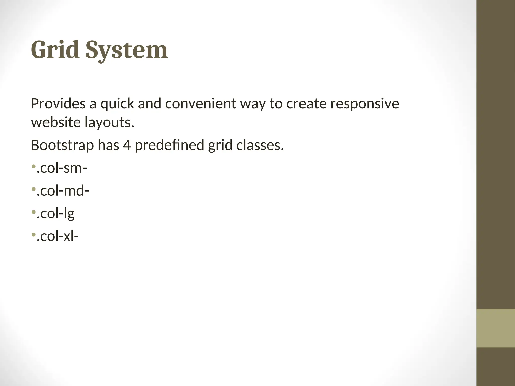 Grid System Provides a quick and convenient way to create responsive website layouts. Bootstrap has 4 predefined grid classes. •.col-sm- •.col-md- •.col-lg •.col-xl- 