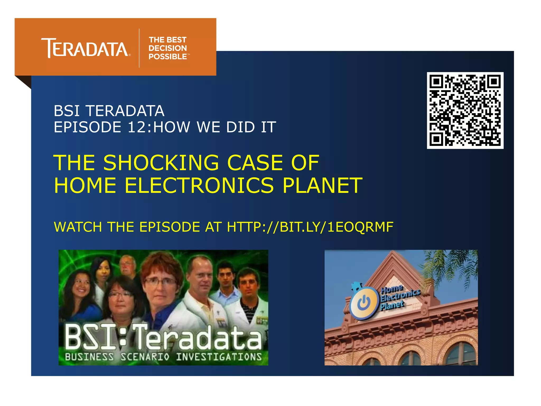BSI TERADATA
EPISODE 12:HOW WE DID IT

THE SHOCKING CASE OF
HOME ELECTRONICS PLANET
WATCH THE EPISODE AT HTTP://BIT.LY/1EOQRMF

 